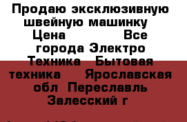 Продаю эксклюзивную швейную машинку › Цена ­ 13 900 - Все города Электро-Техника » Бытовая техника   . Ярославская обл.,Переславль-Залесский г.